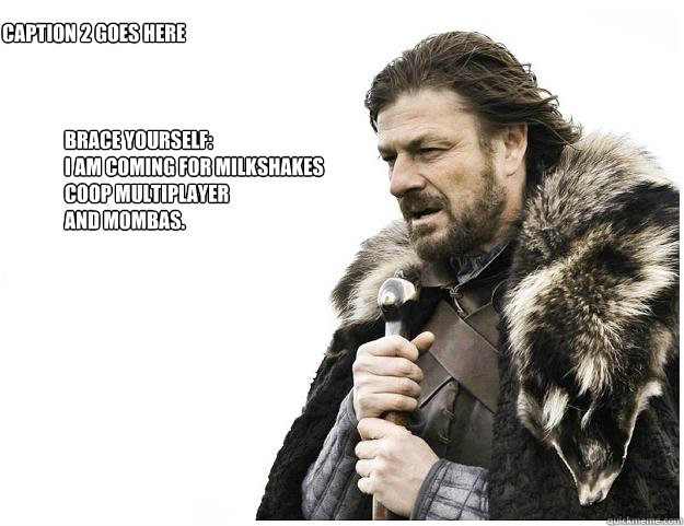 Brace yourself:
i am coming for milkshakes
coop multiplayer 
and mombas.  Caption 2 goes here  Imminent Ned