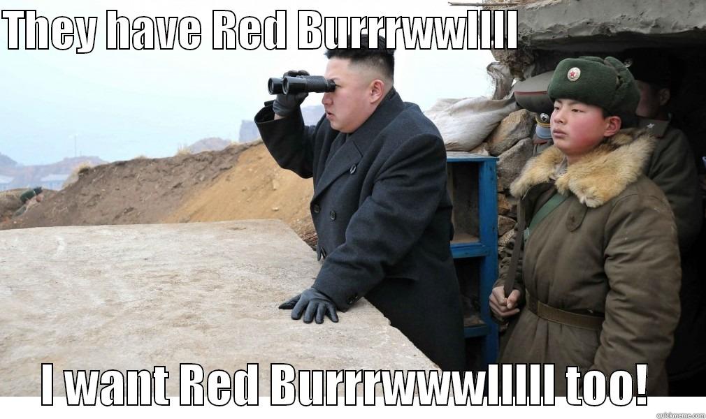 THEY HAVE RED BURRRWWLLLL                            I WANT RED BURRRWWWLLLLL TOO!      Misc