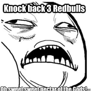 Knock back 3 Redbulls Oh sweet sweet nectar of the Gods! - Knock back 3 Redbulls Oh sweet sweet nectar of the Gods!  Sweet Jesus Have Mercy