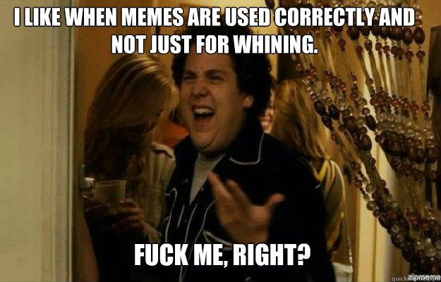 I like when memes are used correctly and not just for whining. FUCK ME, RIGHT?  fuck me right