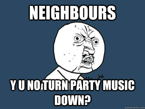 NEIGHBOURS Y U NO TURN PARTY MUSIC DOWN?  Y U No