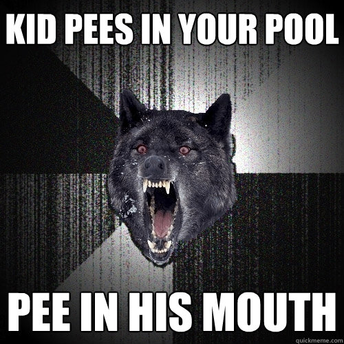 kid pees in your pool pee in his mouth - kid pees in your pool pee in his mouth  Insanity Wolf