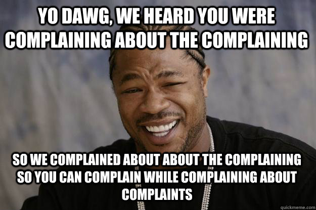 Yo dawg, we heard you were complaining about the complaining So we complained about about the complaining so you can complain while complaining about complaints  Xzibit meme