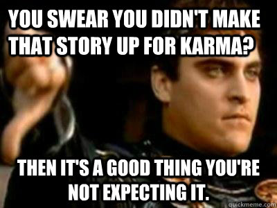 you swear you didn't make that story up for karma? then it's a good thing you're not expecting it. - you swear you didn't make that story up for karma? then it's a good thing you're not expecting it.  Downvoting Roman