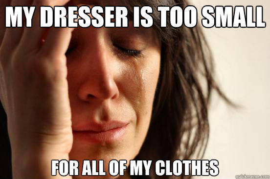 My dresser is too small for all of my clothes  First World Problems