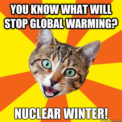 You know what will stop global warming? NUClear winter! - You know what will stop global warming? NUClear winter!  Bad Advice Cat
