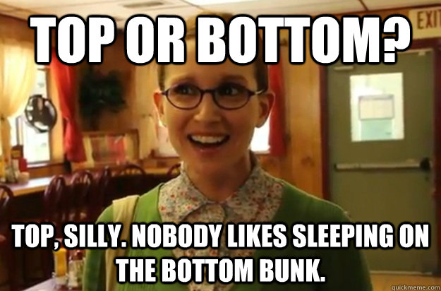 Top or Bottom? Top, silly. Nobody likes sleeping on the bottom bunk.  Sexually Oblivious Female