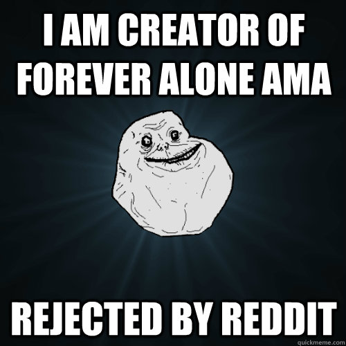 I am creator of forever alone ama Rejected by reddit - I am creator of forever alone ama Rejected by reddit  Forever Alone