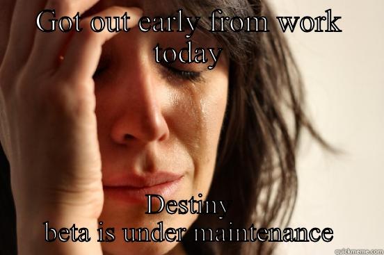 GOT OUT EARLY FROM WORK TODAY DESTINY BETA IS UNDER MAINTENANCE First World Problems