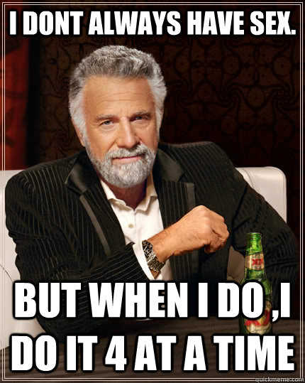 i dont always have sex. but when i do ,i do it 4 at a time  The Most Interesting Man In The World