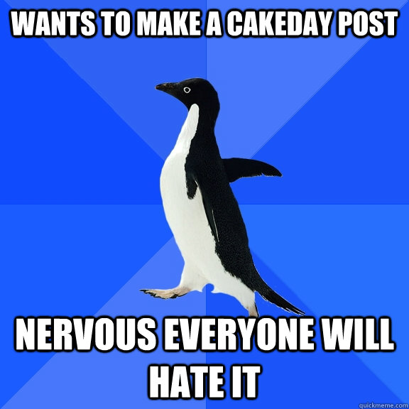 wants to make a cakeday post nervous everyone will hate it  Socially Awkward Penguin