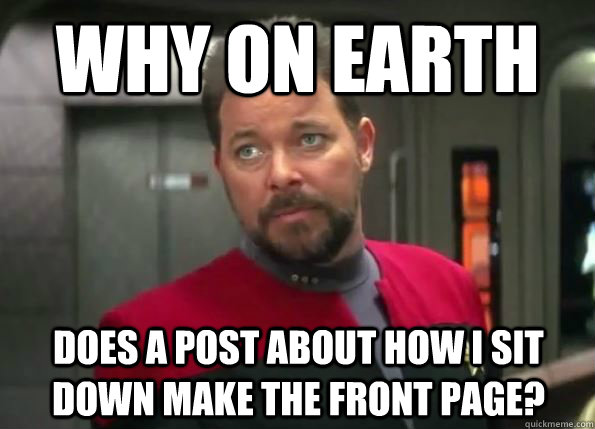 why on earth does a post about how i sit down make the front page? - why on earth does a post about how i sit down make the front page?  G-rated Riker