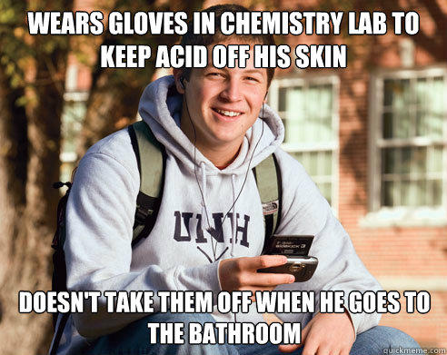wears gloves in chemistry lab to keep acid off his skin doesn't take them off when he goes to the bathroom - wears gloves in chemistry lab to keep acid off his skin doesn't take them off when he goes to the bathroom  College Freshman
