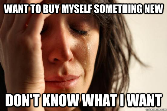 Want to buy myself something new Don't know what I want  First World Problems