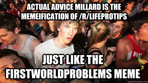 actual advice millard is the memeification of /r/lifeprotips just like the firstworldproblems meme  Sudden Clarity Clarence