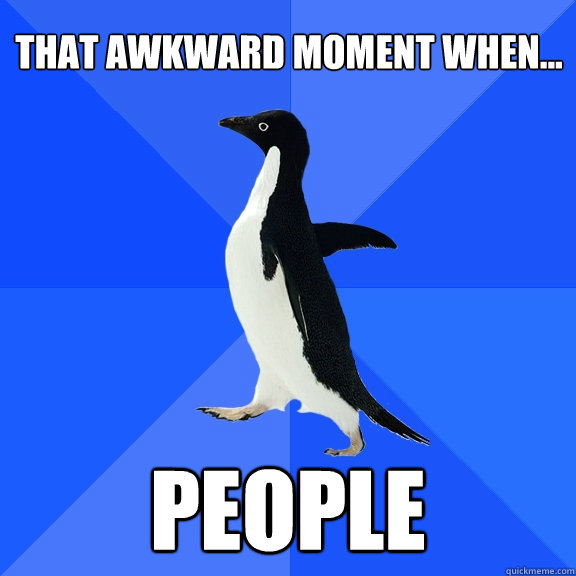 that awkward moment when... PEOPLE  Socially Awkward Penguin