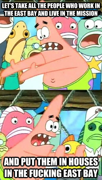 Let's take all the people who work in the East Bay and live in the mission and put them in houses in the fucking east bay  Push it somewhere else Patrick