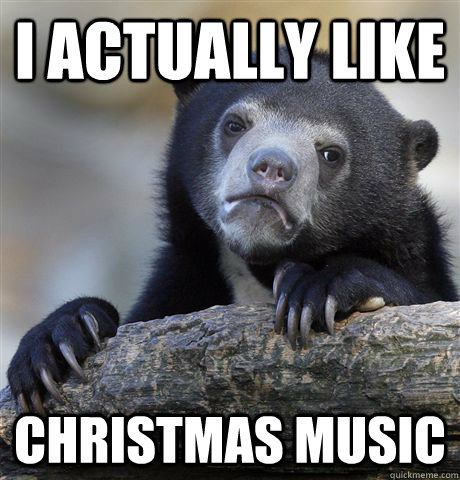I actually like christmas music  Confession Bear