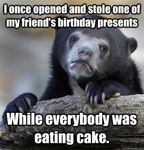 I once opened and stole one of my friend's birthday presents While everybody was eating cake.  Confession Bear