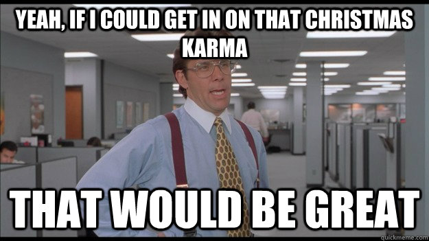 yeah, if i could get in on that Christmas karma That would be great - yeah, if i could get in on that Christmas karma That would be great  Office Space Lumbergh HD