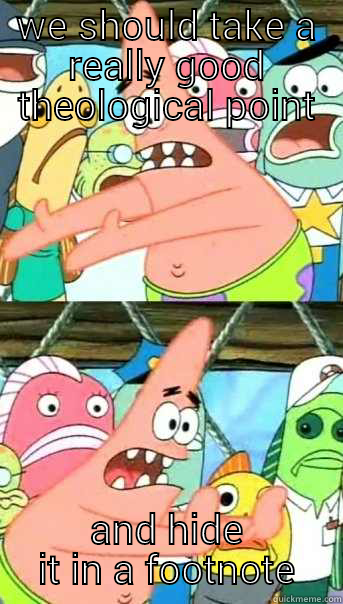 WE SHOULD TAKE A REALLY GOOD THEOLOGICAL POINT AND HIDE IT IN A FOOTNOTE Push it somewhere else Patrick