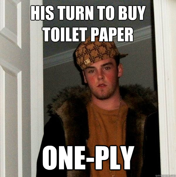 His turn to buy
toilet paper One-Ply  Scumbag Steve
