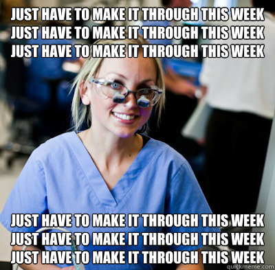 Just have to make it through this week
Just have to make it through this week
Just have to make it through this week Just have to make it through this week
Just have to make it through this week
Just have to make it through this week  overworked dental student