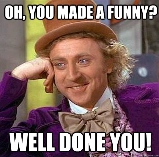 Oh, you made a funny? Well done you!  - Oh, you made a funny? Well done you!   Condesending Wonka