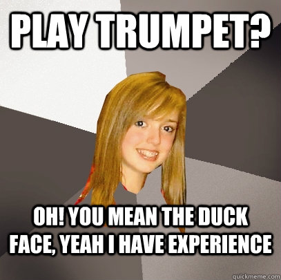 play trumpet? oh! you mean the duck face, yeah i have experience  Musically Oblivious 8th Grader