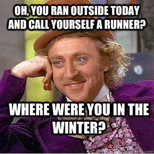Oh, you ran outside today and call yourself a runner? Where were you in the winter? - Oh, you ran outside today and call yourself a runner? Where were you in the winter?  Condescending Wonka
