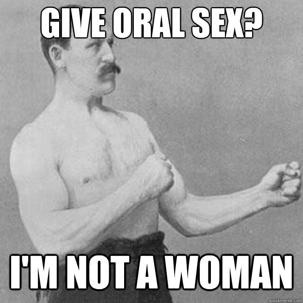 Give oral sex? I'm not a woman - Give oral sex? I'm not a woman  untitled meme