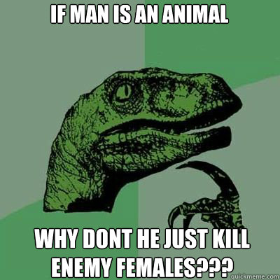 If man is an animal why don´t he just kill enemy females???  