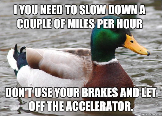 I you need to slow down a couple of miles per hour Don't use your brakes and let off the accelerator.   Actual Advice Mallard
