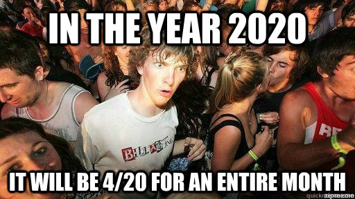 In the year 2020 It will be 4/20 for an entire month  Suddenly Clarity Clarence