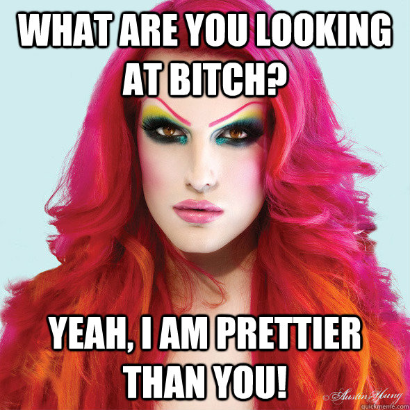 What are you looking at bitch? yeah, I am prettier than you!  