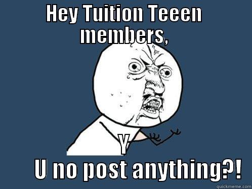 HEY TUITION TEEEN MEMBERS, Y       U NO POST ANYTHING?! Y U No