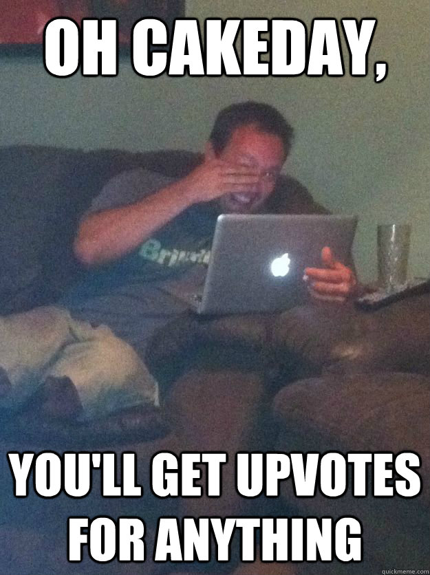 oh cakeday, you'll get upvotes for anything - oh cakeday, you'll get upvotes for anything  Reddit Meme Dad