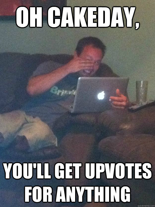 oh cakeday, you'll get upvotes for anything  Reddit Meme Dad