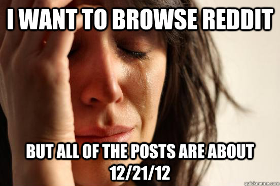 I want to browse reddit but all of the posts are about 12/21/12  First World Problems