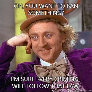 Oh, you want to ban something? I'm sure every criminal will follow that law.  Condescending Wonka