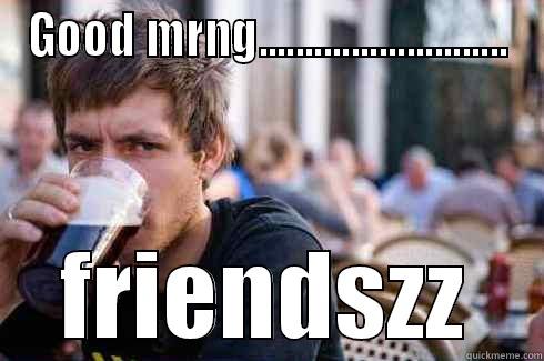 GOOD MRNG........................... FRIENDSZZ Lazy College Senior