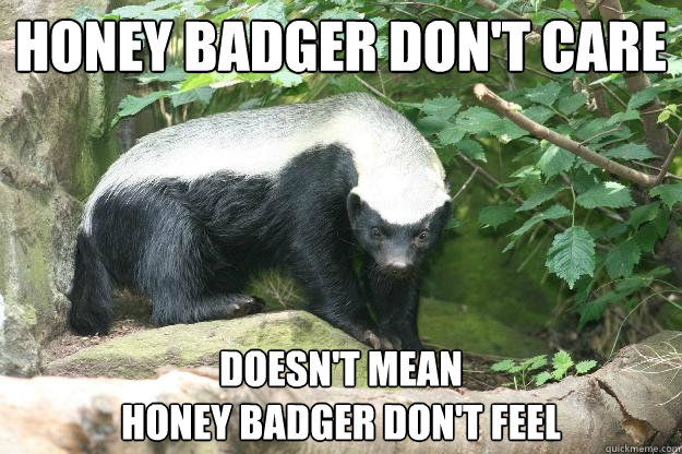 Honey Badger Don't Care Doesn't Mean
Honey Badger Don't Feel - Honey Badger Don't Care Doesn't Mean
Honey Badger Don't Feel  Honey Badger