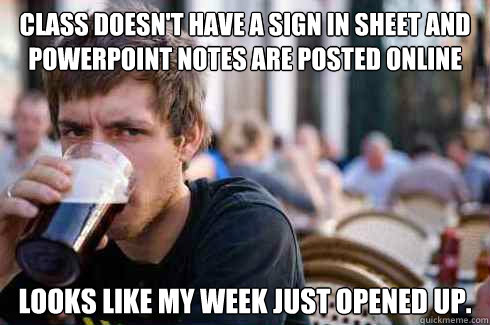Class doesn't have a sign in sheet and powerpoint notes are posted online looks like my week just opened up.  Lazy College Senior