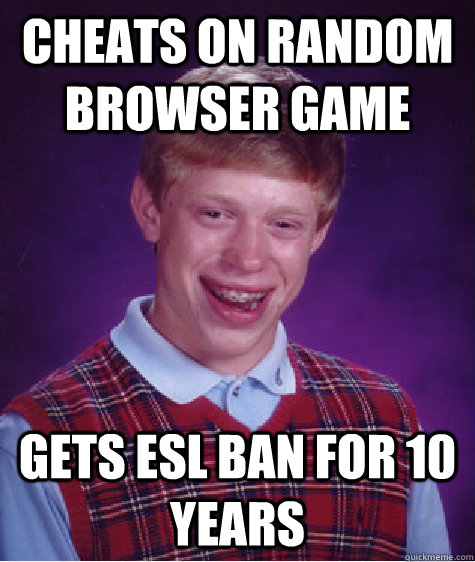cheats on random browser game gets esl ban for 10 years   Bad Luck Brian