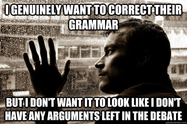 I genuinely want to correct their grammar but i don't want it to look like I don't have any arguments left in the debate  Over-Educated Problems