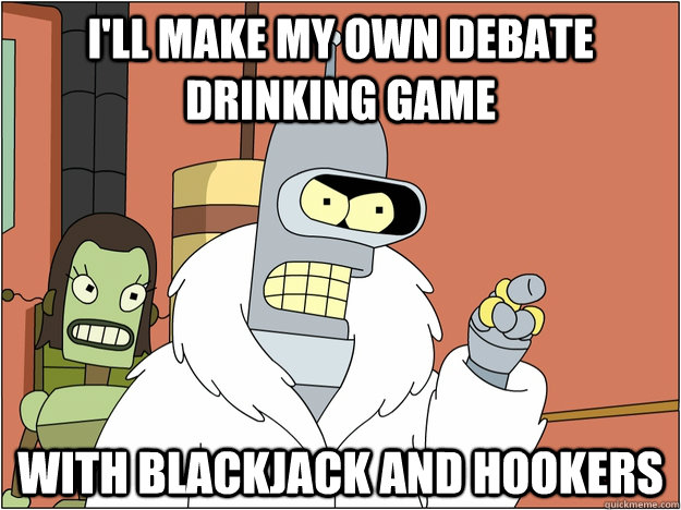 I'll make my own debate drinking game with blackjack and hookers  BENDER STATE MEET
