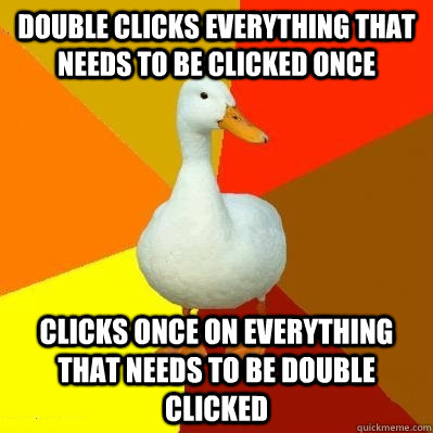 Double clicks everything that needs to be clicked once Clicks once on everything that needs to be double clicked  Tech Impaired Duck