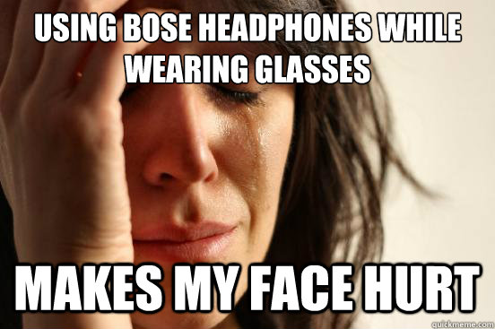 Using Bose headphones while wearing glasses makes my face hurt  First World Problems