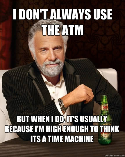 I don't always use the ATM But when I do, it's usually because i'm high enough to think its a time machine - I don't always use the ATM But when I do, it's usually because i'm high enough to think its a time machine  The Most Interesting Man In The World