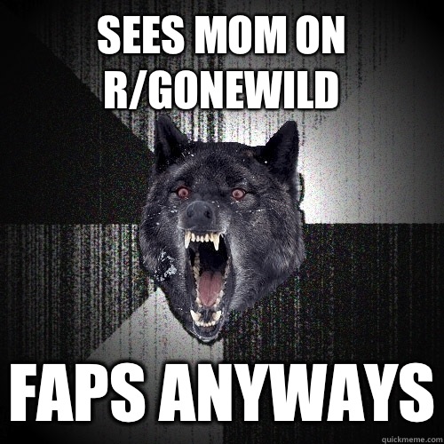 Sees mom on r/GoneWild Faps anyways  Insanity Wolf